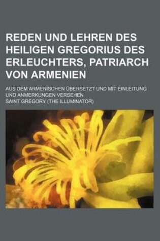 Cover of Reden Und Lehren Des Heiligen Gregorius Des Erleuchters, Patriarch Von Armenien; Aus Dem Armenischen Ubersetzt Und Mit Einleitung Und Anmerkungen Versehen