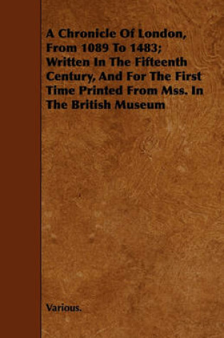 Cover of A Chronicle Of London, From 1089 To 1483; Written In The Fifteenth Century, And For The First Time Printed From Mss. In The British Museum