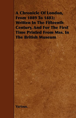 Book cover for A Chronicle Of London, From 1089 To 1483; Written In The Fifteenth Century, And For The First Time Printed From Mss. In The British Museum