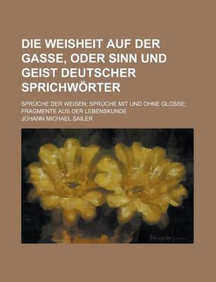 Book cover for Die Weisheit Auf Der Gasse, Oder Sinn Und Geist Deutscher Sprichworter; Spruche Der Weisen Spruche Mit Und Ohne Glosse Fragmente Aus Der Lebenskunde