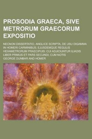 Cover of Prosodia Graeca, Sive Metrorum Graecorum Expositio; Necnon Dissertatio, Anglice Scripta, de Usu Digamma in Homeri Carminibus; Ejusdemque Regulis Hexametrorum Praecipuis