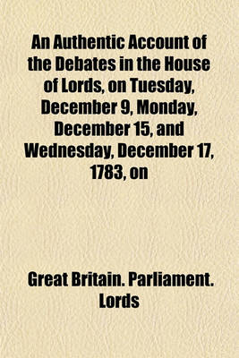 Book cover for An Authentic Account of the Debates in the House of Lords, on Tuesday, December 9, Monday, December 15, and Wednesday, December 17, 1783, on