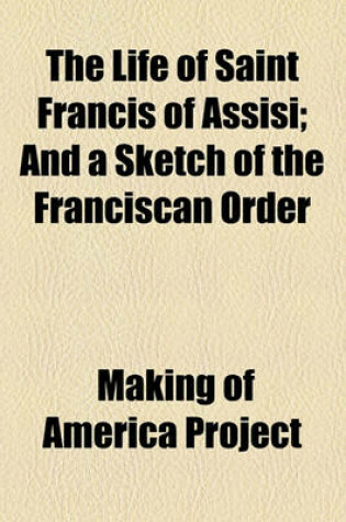 Cover of The Life of Saint Francis of Assisi; And a Sketch of the Franciscan Order