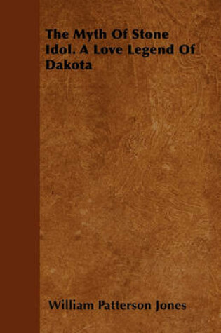 Cover of The Myth Of Stone Idol. A Love Legend Of Dakota