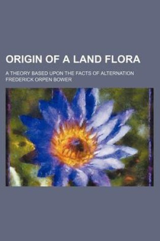 Cover of Origin of a Land Flora; A Theory Based Upon the Facts of Alternation