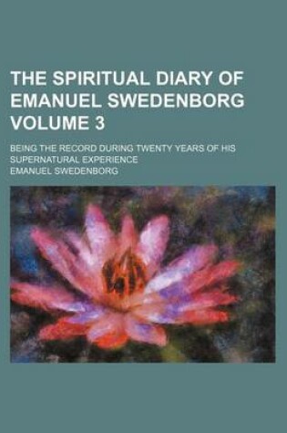 Cover of The Spiritual Diary of Emanuel Swedenborg Volume 3; Being the Record During Twenty Years of His Supernatural Experience