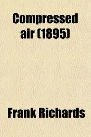Cover of Compressed Air; Practical Information Upon Air-Compression and the Transmission and Application of Compressed Air