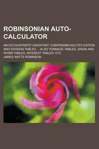 Cover of Robinsonian Auto-Calculator; An Accountants' Assistant. Comprising Multiplication and Division Tables ... Also Tonnage Tables, Grain and Rosin Tables, Interest Tables, Etc