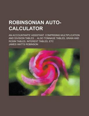 Book cover for Robinsonian Auto-Calculator; An Accountants' Assistant. Comprising Multiplication and Division Tables ... Also Tonnage Tables, Grain and Rosin Tables, Interest Tables, Etc