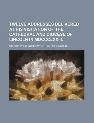 Book cover for Twelve Addresses Delivered at His Visitation of the Cathedral and Diocese of Lincoln in MDCCCLXXIII