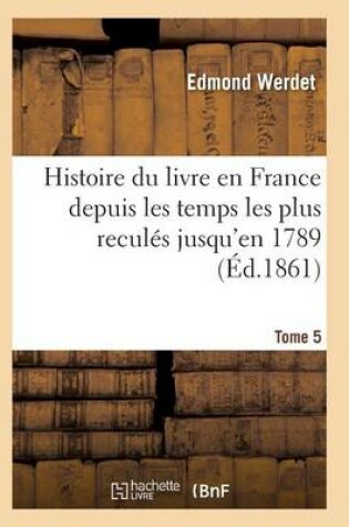 Cover of Histoire Du Livre En France Depuis Les Temps Les Plus Reculés Jusqu'en 1789 T05