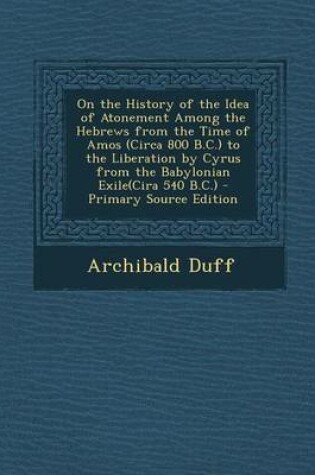 Cover of On the History of the Idea of Atonement Among the Hebrews from the Time of Amos (Circa 800 B.C.) to the Liberation by Cyrus from the Babylonian Exile(cira 540 B.C.)