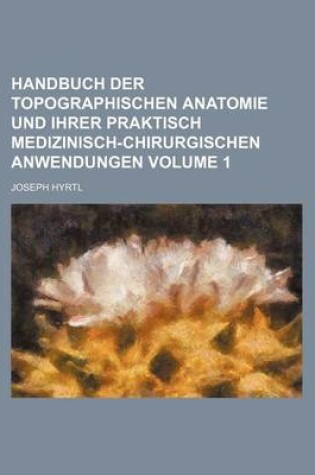 Cover of Handbuch Der Topographischen Anatomie Und Ihrer Praktisch Medizinisch-Chirurgischen Anwendungen Volume 1