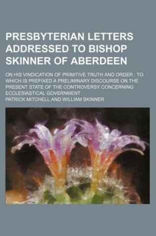 Cover of Presbyterian Letters Addressed to Bishop Skinner of Aberdeen; On His Vindication of Primitive Truth and Order to Which Is Prefixed a Preliminary Discourse on the Present State of the Controversy Concerning Ecclesiastical Government