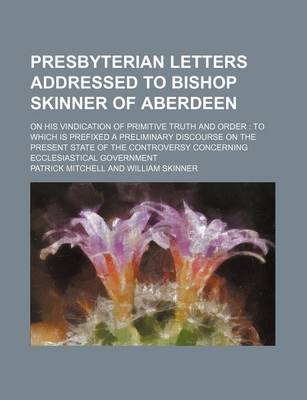 Book cover for Presbyterian Letters Addressed to Bishop Skinner of Aberdeen; On His Vindication of Primitive Truth and Order to Which Is Prefixed a Preliminary Discourse on the Present State of the Controversy Concerning Ecclesiastical Government