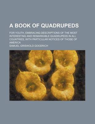 Book cover for A Book of Quadrupeds; For Youth, Embracing Descriptions of the Most Interesting and Remarkable Quadrupeds in All Countries, with Particular Notices of Those of America