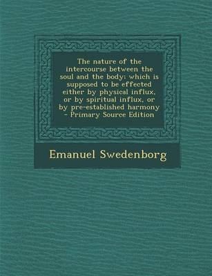 Book cover for The Nature of the Intercourse Between the Soul and the Body; Which Is Supposed to Be Effected Either by Physical Influx, or by Spiritual Influx, or by Pre-Established Harmony - Primary Source Edition