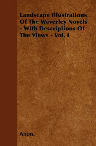 Cover of Landscape Illustrations Of The Waverley Novels - With Descriptions Of The Views - Vol. I