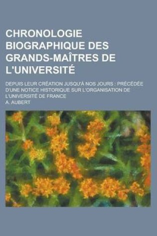 Cover of Chronologie Biographique Des Grands-Maitres de L'Universite; Depuis Leur Creation Jusqu'a Nos Jours