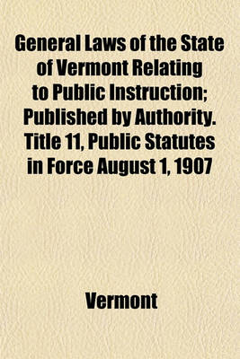 Book cover for General Laws of the State of Vermont Relating to Public Instruction; Published by Authority. Title 11, Public Statutes in Force August 1, 1907