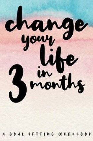 Cover of Change Your Life In 3 Months A Goal Setting Workbook
