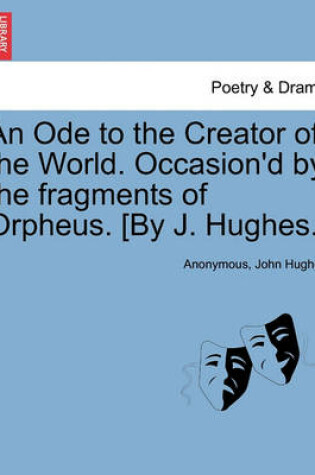 Cover of An Ode to the Creator of the World. Occasion'd by the Fragments of Orpheus. [by J. Hughes.]