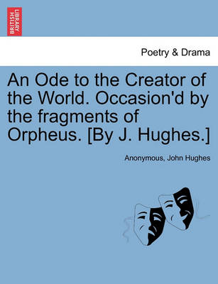 Book cover for An Ode to the Creator of the World. Occasion'd by the Fragments of Orpheus. [by J. Hughes.]