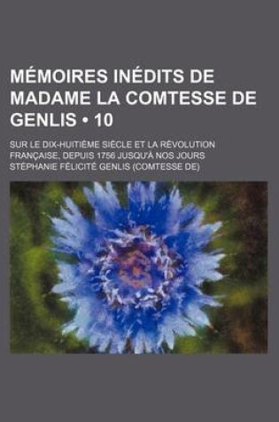 Cover of Memoires Inedits de Madame La Comtesse de Genlis (10); Sur Le Dix-Huitieme Siecle Et La Revolution Francaise, Depuis 1756 Jusqu'a Nos Jours