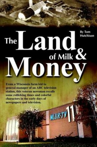 Cover of The Land of Milk & Money: From a Wisconsin Farm Kid to General Manager of an ABC Television Station, This Veteran Newsman Recalls Some Rollicking Times and Colorful Characters I the Early Days of Newspaper and Television