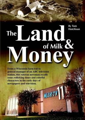 Book cover for The Land of Milk & Money: From a Wisconsin Farm Kid to General Manager of an ABC Television Station, This Veteran Newsman Recalls Some Rollicking Times and Colorful Characters I the Early Days of Newspaper and Television