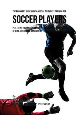 Cover of The Beginners Guidebook To Mental Toughness Training For Soccer Players