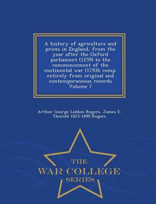 Book cover for A History of Agriculture and Prices in England, from the Year After the Oxford Parliament (1259) to the Commencement of the Continental War (1793); Comp. Entirely from Original and Contemporaneous Records Volume 7 - War College Series