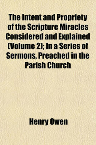 Cover of The Intent and Propriety of the Scripture Miracles Considered and Explained (Volume 2); In a Series of Sermons, Preached in the Parish Church