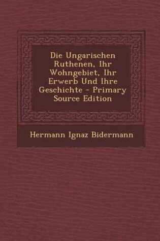 Cover of Die Ungarischen Ruthenen, Ihr Wohngebiet, Ihr Erwerb Und Ihre Geschichte