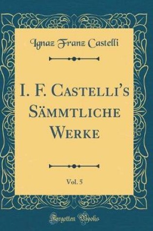 Cover of I. F. Castelli's Sammtliche Werke, Vol. 5 (Classic Reprint)