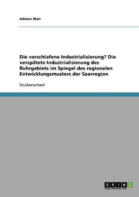 Book cover for Die verschlafene Industrialisierung? Die verspatete Industrialisierung des Ruhrgebiets im Spiegel des regionalen Entwicklungsmusters der Saarregion