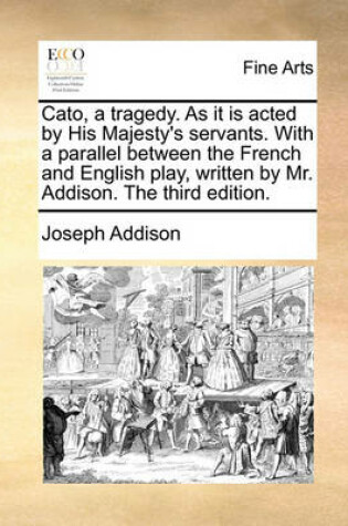 Cover of Cato, a Tragedy. as It Is Acted by His Majesty's Servants. with a Parallel Between the French and English Play, Written by Mr. Addison. the Third Edition.