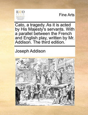 Book cover for Cato, a Tragedy. as It Is Acted by His Majesty's Servants. with a Parallel Between the French and English Play, Written by Mr. Addison. the Third Edition.