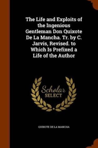 Cover of The Life and Exploits of the Ingenious Gentleman Don Quixote de La Mancha. Tr. by C. Jarvis, Revised. to Which Is Prefixed a Life of the Author