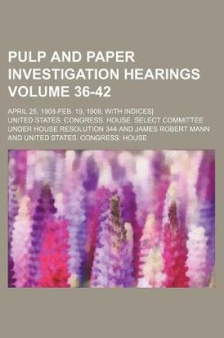 Cover of Pulp and Paper Investigation Hearings Volume 36-42; April 25, 1908-Feb. 19, 1909, with Indices]