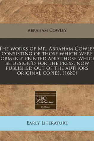 Cover of The Works of Mr. Abraham Cowley Consisting of Those Which Were Formerly Printed and Those Which Be Design'd for the Press, Now Published Out of the Authors Original Copies. (1680)