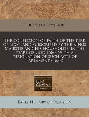 Book cover for The Confession of Faith of the Kirk of Scotland Subscribed by the Kings Maiestie and His Housholde, in the Yeare of God 1580. with a Designation of Such Acts of Parlament (1638)