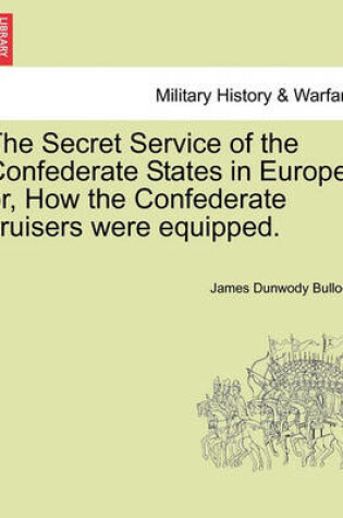 Cover of The Secret Service of the Confederate States in Europe, Or, How the Confederate Cruisers Were Equipped, Vol. I