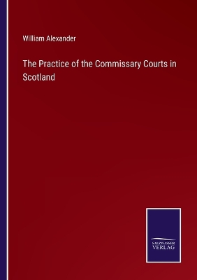 Book cover for The Practice of the Commissary Courts in Scotland