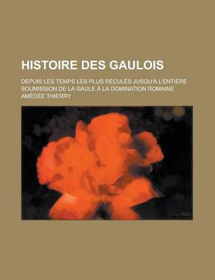 Book cover for Histoire Des Gaulois; Depuis Les Temps Les Plus Recules Jusqu'a L'Entiere Soumission de La Gaule a la Domination Romaine
