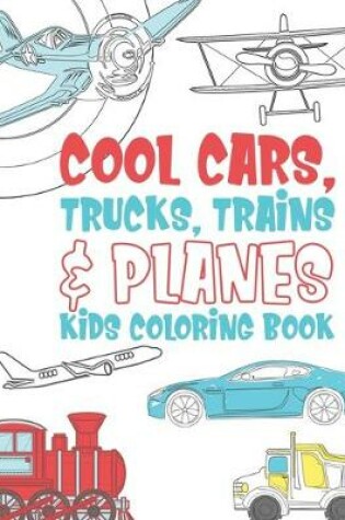 Cover of Cool Cars Trucks Trains And Planes Kids Coloring Book