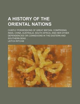 Book cover for A History of the Oriental Nations; Chiefly Possessions of Great Britain, Comprising India, China, Australia, South Africa, and Her Other Dependencies or Connexions in the Eastern and Southern Seas