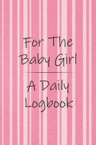 Cover of For the Baby Girl a Daily Logbook