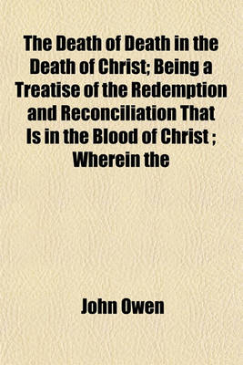 Book cover for The Death of Death in the Death of Christ; Being a Treatise of the Redemption and Reconciliation That Is in the Blood of Christ; Wherein the