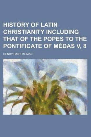 Cover of History of Latin Christianity Including That of the Popes to the Pontificate of Medas V, 8